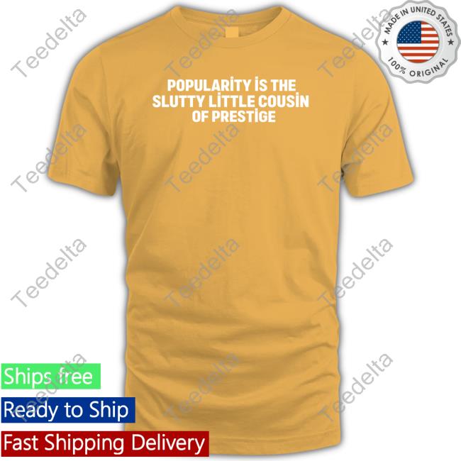 Shirts That Go Hard Popularity Is The Slutty Little Cousin Of Prestige Sweatshirt Shirtsthtgohard