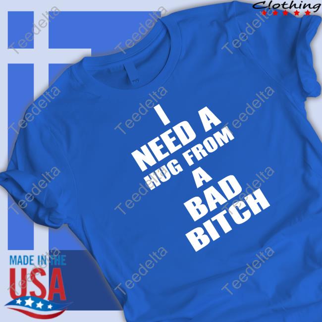 I Need A Hug From A Bad Bitch Shirt I Need A Hug From A Bad Bitch Shirt