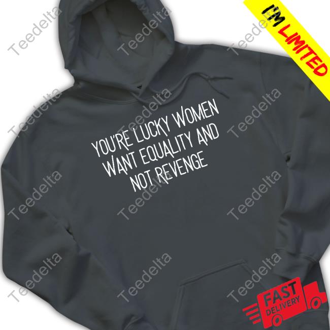 Get You're Lucky Women Want Equality And Not Revenge Shirt For