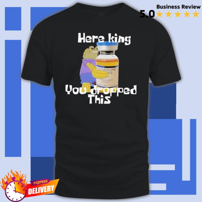 Here King You Dropped This shirt Here King You Dropped This shirt