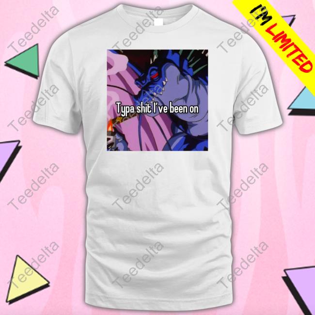 Typa Shit I've Been On Tee Shirt Typa Shit I've Been On Tee Shirt