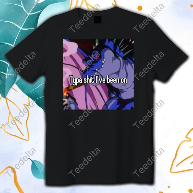 Typa Shit I've Been On Tee Shirt Typa Shit I've Been On Tee Shirt