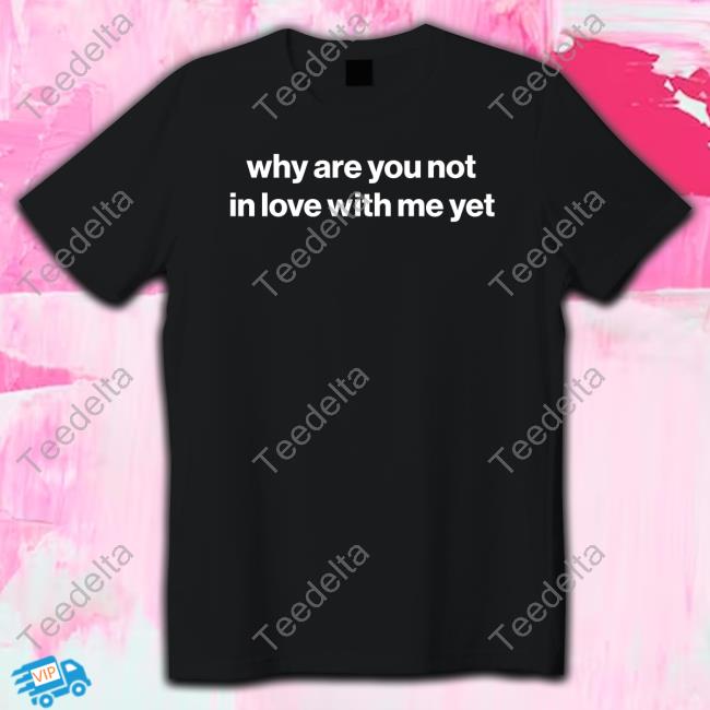 Official Why Are You Not In Love With Me Yet Sweatshirt Official Why Are You Not In Love With Me Yet Sweatshirt