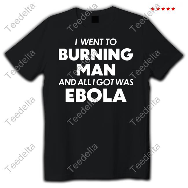 I Went To Burning Man And All I Got Was Ebola Tee Shirt I Went To Burning Man And All I Got Was Ebola Tee Shirt