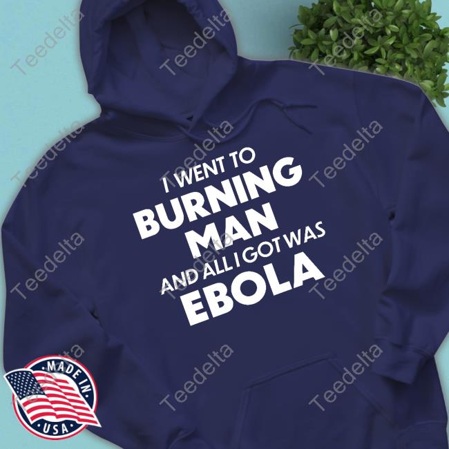 I Went To Burning Man And All I Got Was Ebola Tee Shirt I Went To Burning Man And All I Got Was Ebola Tee Shirt