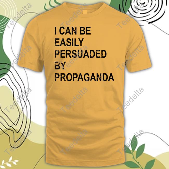 I Can Be Easily Persuaded By Propaganda T Shirt - Long Sleeve T Shirt,  Sweatshirt, Hoodie, T Shirt