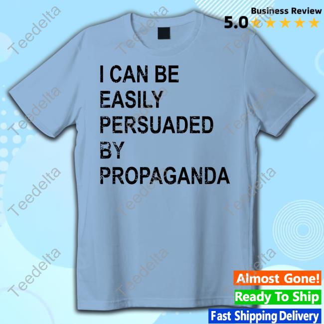 I Can Be Easily Persuaded By Propaganda T Shirt - Long Sleeve T Shirt,  Sweatshirt, Hoodie, T Shirt
