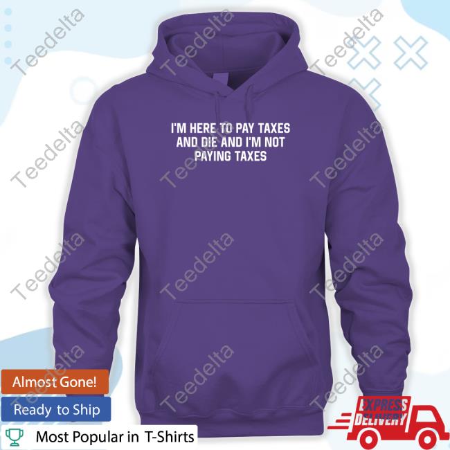 I'm Here To Pay Taxes And Die And I'm Not Paying Taxes Hooded Sweatshirt I'm Here To Pay Taxes And Die And I'm Not Paying Taxes Hooded Sweatshirt