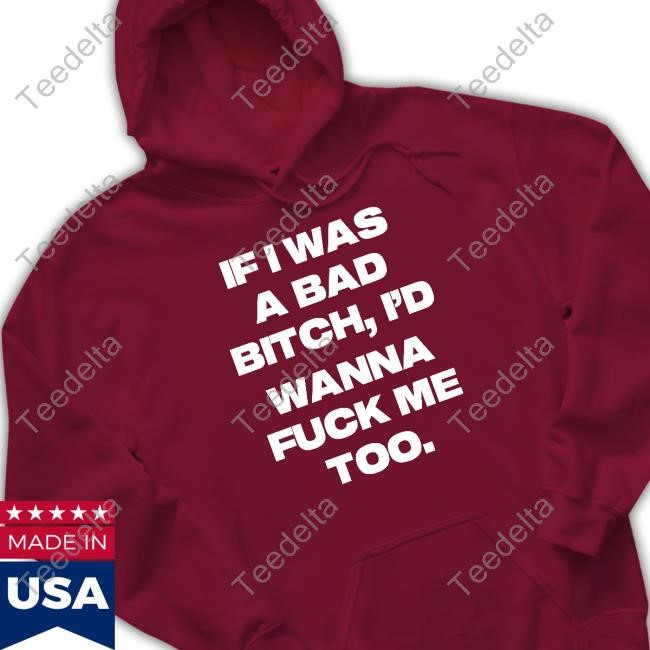 Official If I Was A Bad Bitch I'd Wanna Fuck Me Too Shirts Official If I Was A Bad Bitch I'd Wanna Fuck Me Too Shirts