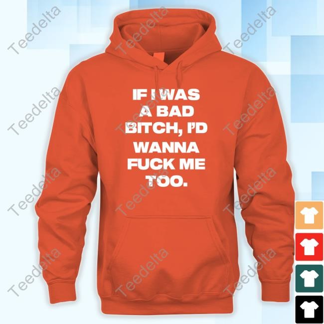 Official If I Was A Bad Bitch I'd Wanna Fuck Me Too Shirts Official If I Was A Bad Bitch I'd Wanna Fuck Me Too Shirts