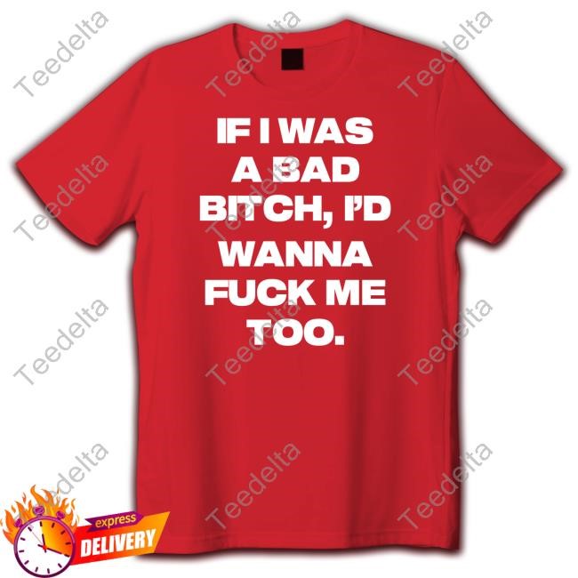 Official If I Was A Bad Bitch I'd Wanna Fuck Me Too Shirts Official If I Was A Bad Bitch I'd Wanna Fuck Me Too Shirts