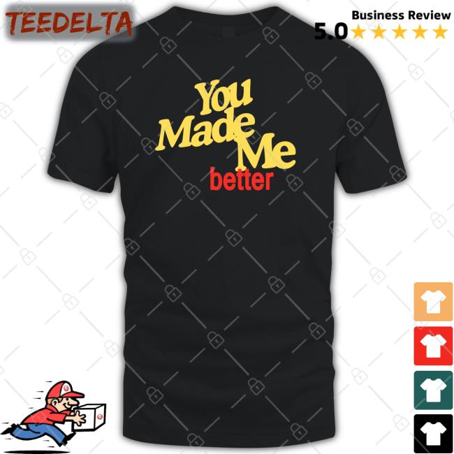 You Made Me Better Shirts