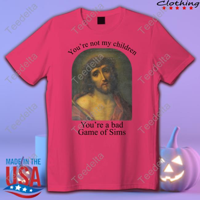 Jesus Christ You're Not My Children You're A Bad Game Of Sims Long Sleeve Shirt