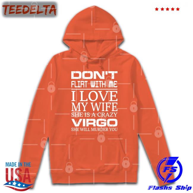 Don't Flirt With Me I Love My Wife She Is A Crazy Virgo She Will Murder You Hoodie Shirts That Go Hard