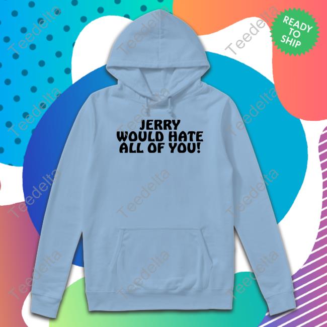 Jerry Would Hate All Of You T Shirt
