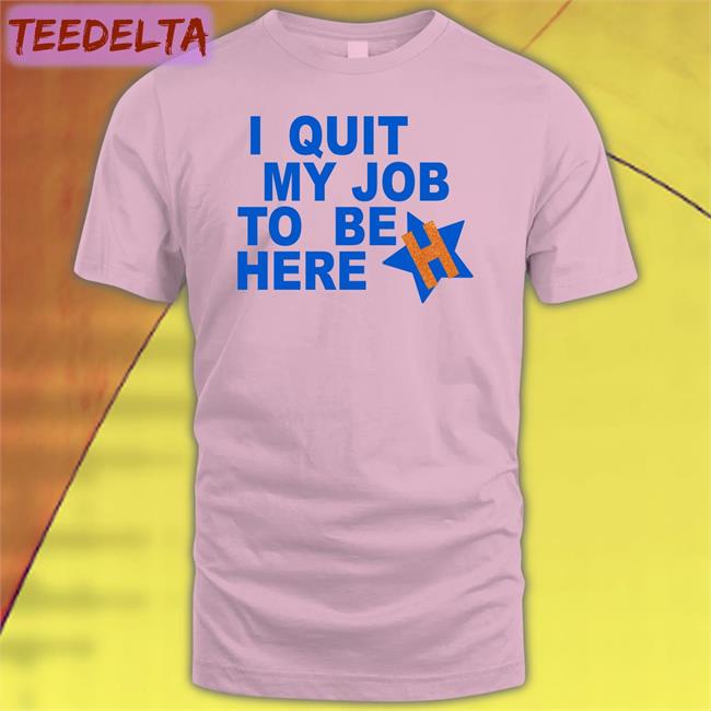 I Quit My Job To Be Here T Shirt Houston Astros