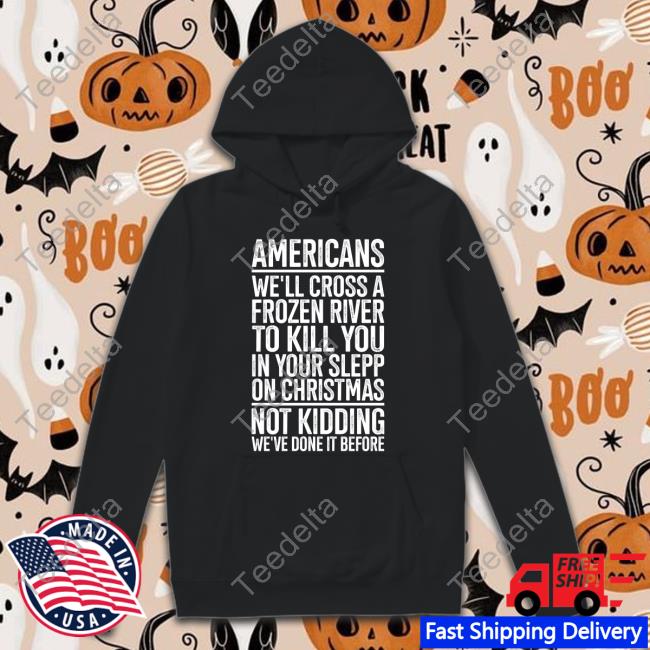 Americans We’Ll Cross A Frozen River To Kill You In Your Sleep Long Sleeve T Shirt