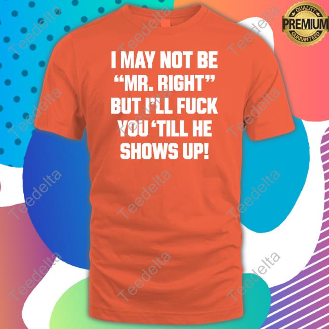 Shirtsthtgohard I May Not Be Mr Right But I'll Fuck You 'Till He Shows Up Shirt Shirts That Go Hard I May Not Be Mr Right But I'll Fuck You 'Till He Shows Up Shirtshirtsthtgohard T Shirt