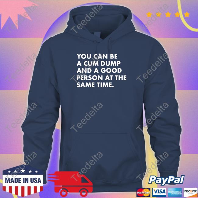 You Can Be A Cum Dump And A Good Person At The Same T Shirts
