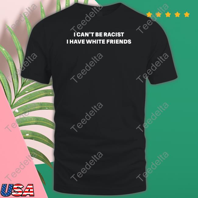 Official I Can't Be Racist I Have White Friends Shirt