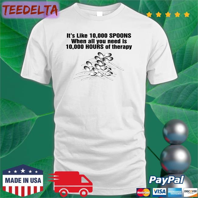It's Like 10,000 Spoons When All You Need Is 10,000 Hours Of Therapy Tee Shirt