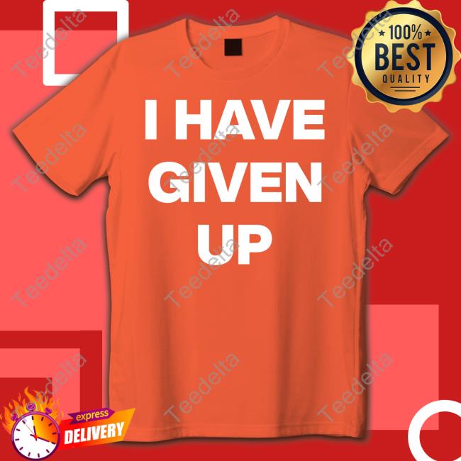 I Have Given Up - Meme Shirt