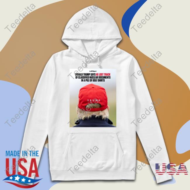 He Lost Track Of Classified Nuclear Documents In A Pile Of Golf Shirts T Shirt Donald Trump Says He Lost Track Of Classified Nuclear Documents In A Pile Of Golf Shirts Shirt