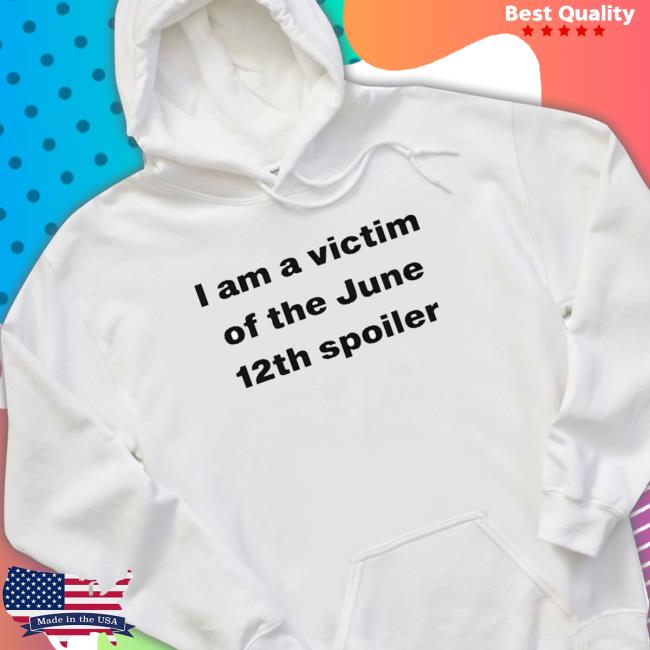 Official I Am A Victim Of The June 12Th Spoiler Hoodie Official I Am A Victim Of The June 12Th Spoiler T-Shirt