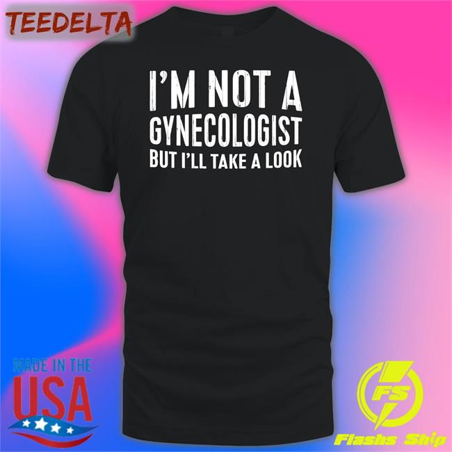 I'm Not A Gynecologist But I'll Take A Look Shirts