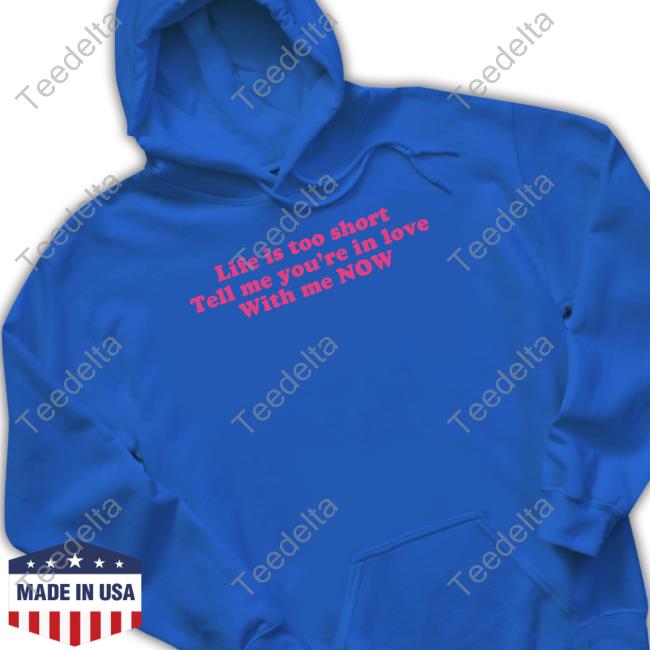 Life Is Too Short Tell Me You’Re In Love With Me Now Tee Shirt Shopellesong Life Is Too Short Tell Me You’Re In Love With Me Now Tee