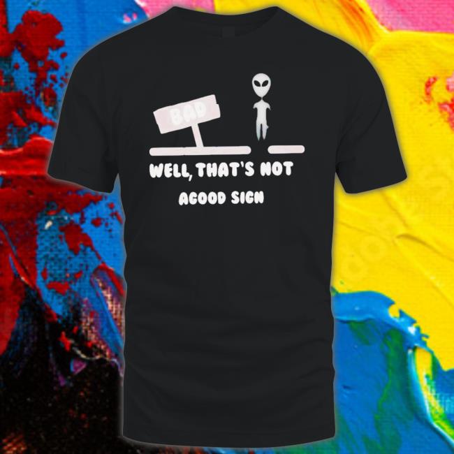 Official Alien Bad Well That’S Not A Good Sign shirt