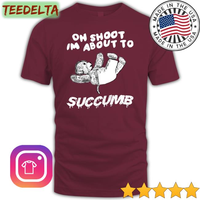 Oh Shoot Im About To Succumb Tee Shirt Justinsart