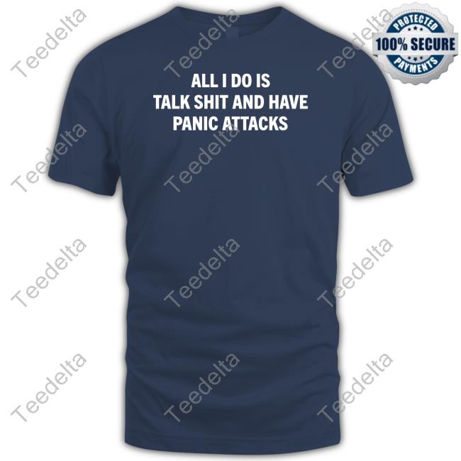 All I Do Is Talk Shit And Have Panic Attacks Tee Shirt All I Do Is Talk Shit And Have Panic Attacks Sweatshirt