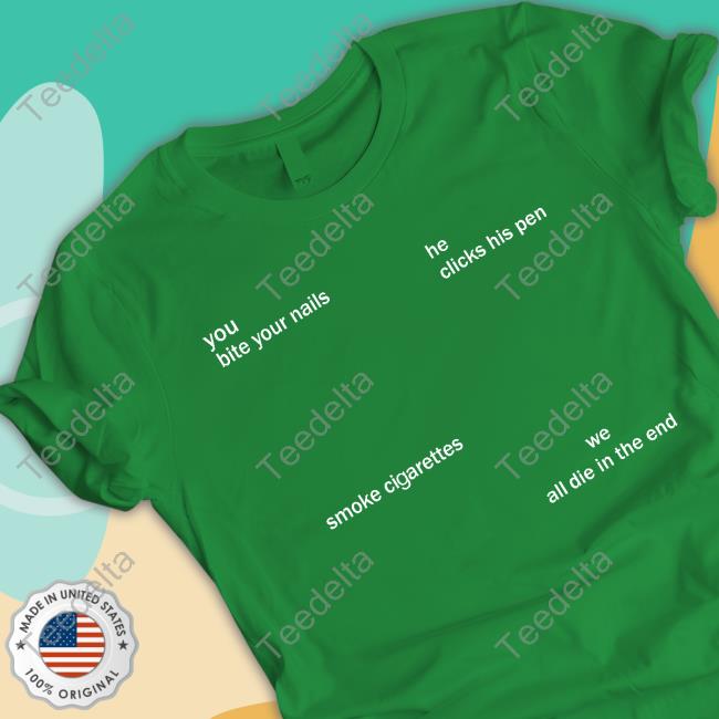 You Bite Your Nails He Clicks His Pen Smoke Cigarettes We All Die In The End Shirts