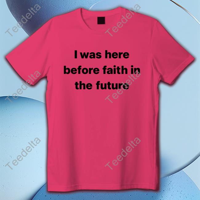 I Was Here Before Faith In The Future Tee Shirt I Was Here Before Faith In The Future Tee Shirt She1sbeauty