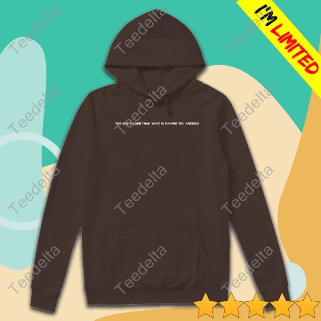 You Are Bigger Than What Is Making You Anxious Tee Shirt Your Anxiety Is Lying To You Hooded Sweatshirt