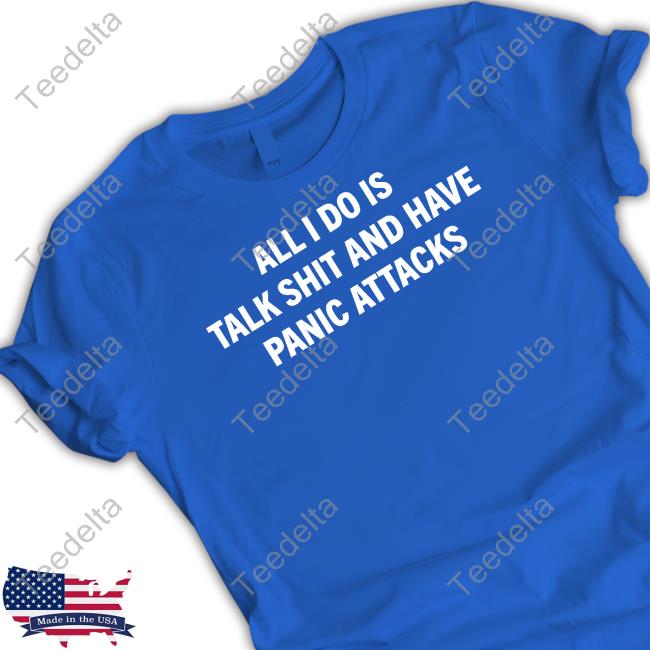 All I Do Is Talk Shit And Have Panic Attacks Tee Shirt All I Do Is Talk Shit And Have Panic Attacks Shirt, T Shirt, Hoodie, Sweater, Long Sleeve T-Shirt And Tank Top