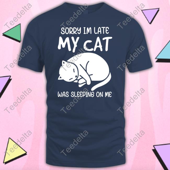 Sorry I'm Late My Cat Was Sleeping On Me Shirtsorry I'm Late My Cat Was Sleeping On Me Black Tee