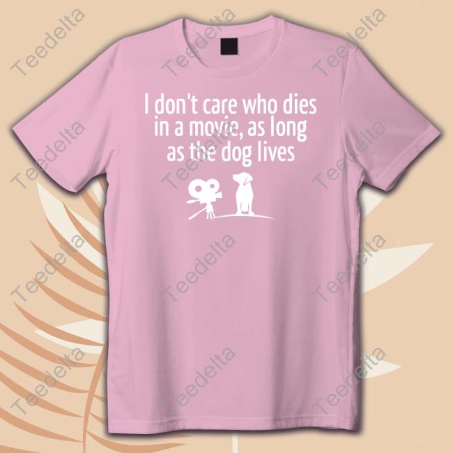 I Don’T Care Who Dies In A Movie As Long As The Dog Lives T Shirts Shirts That Go Hard