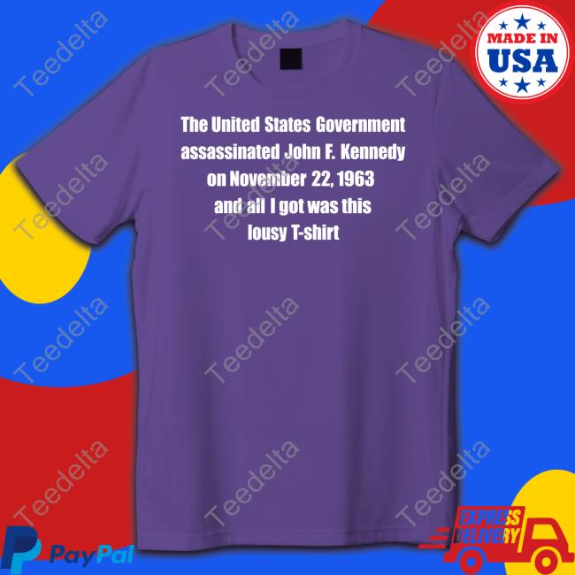 The United States Government Assassinated John F. Kennedy On November 22, 1963 And All I Got Was This Lousy T Shirt Shirts