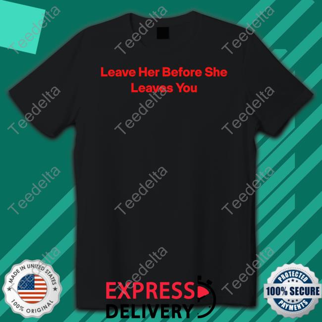 Leave Her Before She Leaves You Long Sleeve T Shirt Wakanda Forever