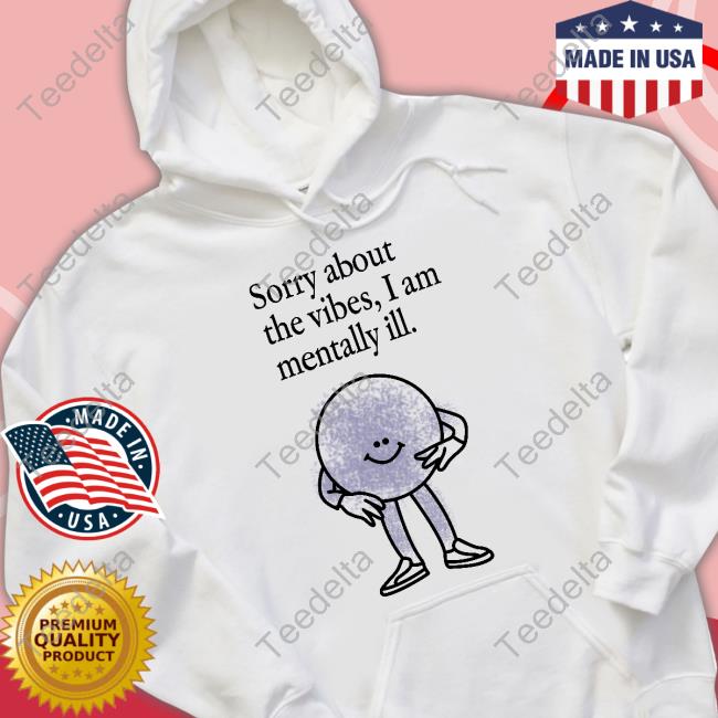 Sorry About The Vibes I Am Mentally Ill Shirts
