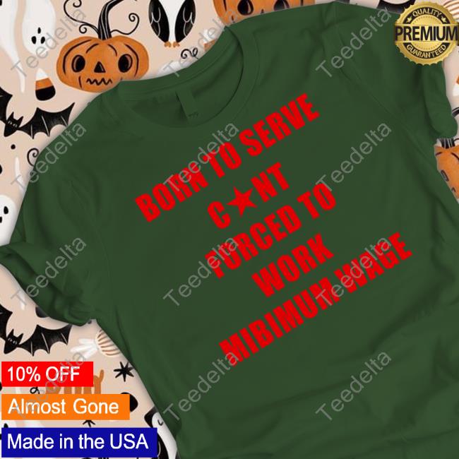Born To Serve Cunt Forced To Work Minimum Wage Shirt