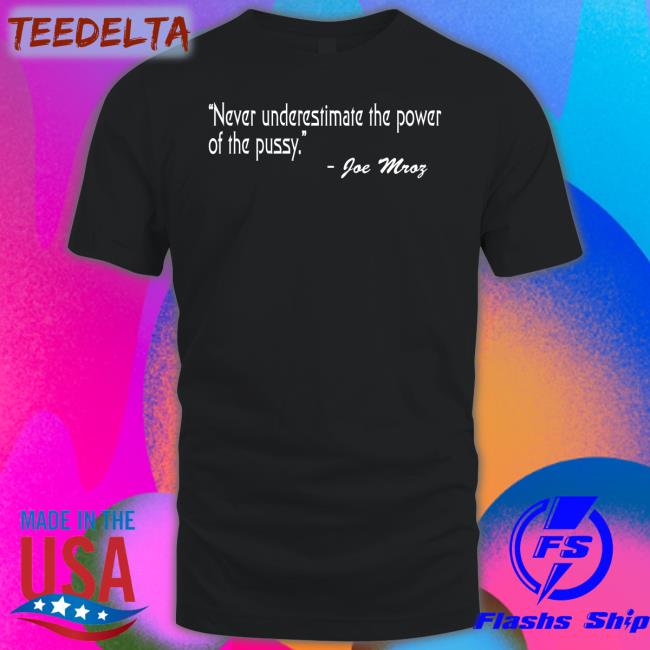 Shirts That Go Hard Never Underestimate The Power Of The Pussy Joe Mroz Tee Shirt Shirtsthtgohard