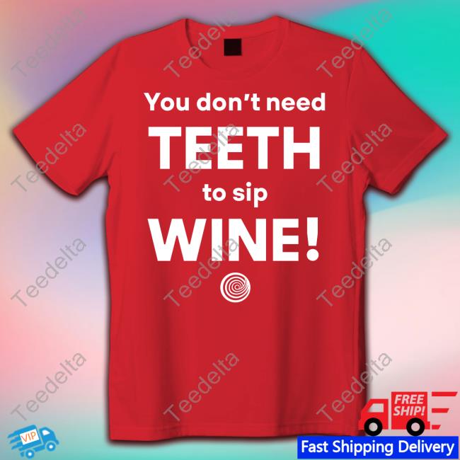 You Don't Need Teeth To Sip Wine Shirts