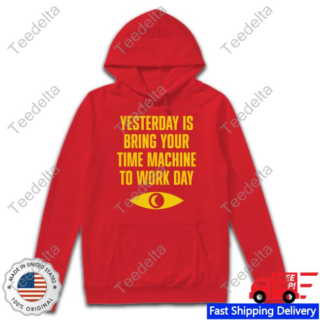 Yesterday Is Bring Your Time Machine To Work Day Shirt Topatoco Merch