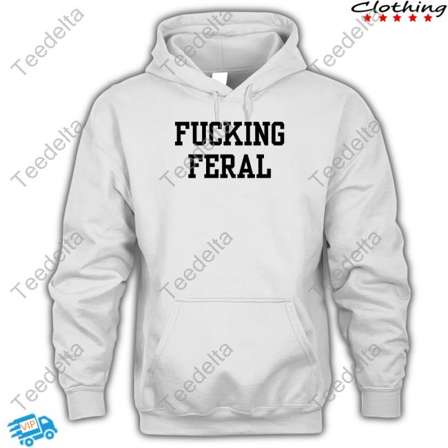Fucking Feral Shirt Hoodie Sweatshirt