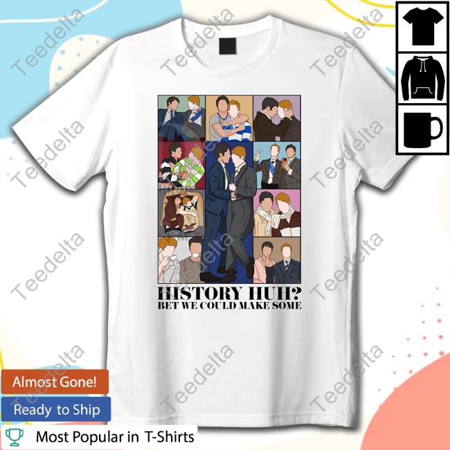 History Huh Bet We Could Make Some T Shirt