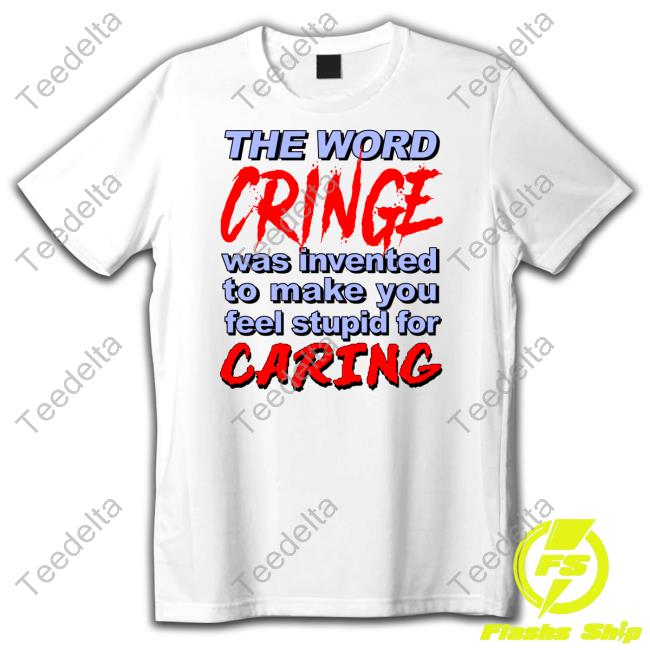 The Word Cringe Was Invented To Make You Feel Stupid For Caring Tee