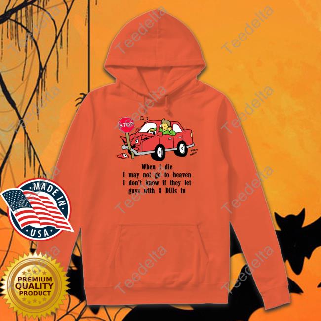 Shirts That Go Hard When I Die I May Not Go To Heaven I Don't Know If They Let Guys With 8 Duis In Hoodie